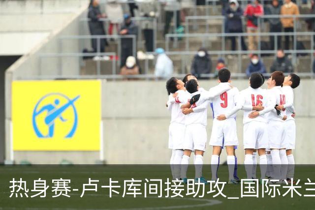 热身赛-卢卡库间接助攻 国际米兰2球落后2-2追平